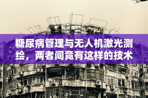 糖尿病管理与无人机激光测绘，两者间竟有这样的技术交集？
