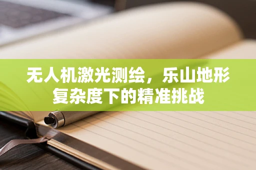 无人机激光测绘，乐山地形复杂度下的精准挑战