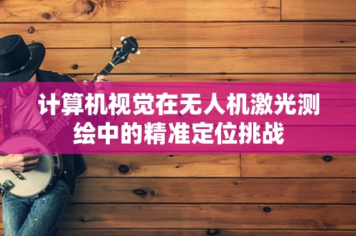 计算机视觉在无人机激光测绘中的精准定位挑战