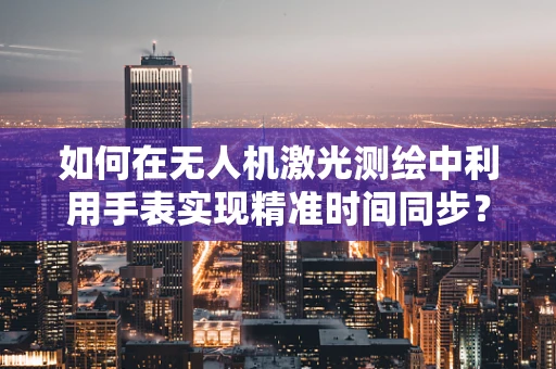 如何在无人机激光测绘中利用手表实现精准时间同步？