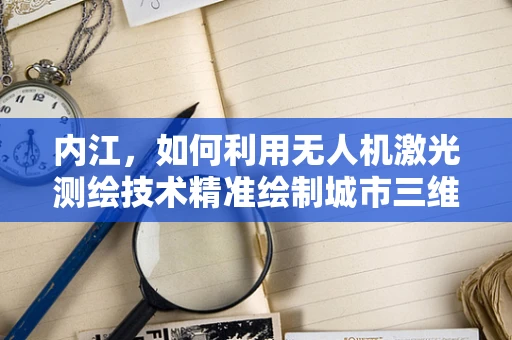 内江，如何利用无人机激光测绘技术精准绘制城市三维地图？
