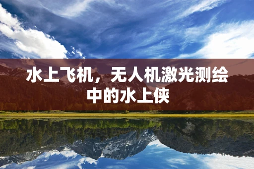 水上飞机，无人机激光测绘中的水上侠