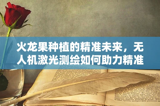 火龙果种植的精准未来，无人机激光测绘如何助力精准农业？