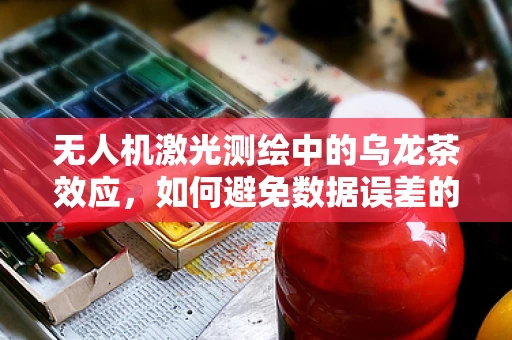 无人机激光测绘中的乌龙茶效应，如何避免数据误差的意外来源？