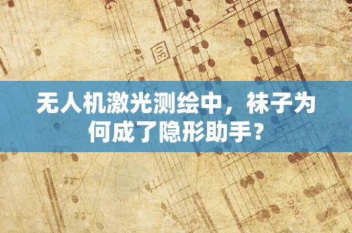 无人机激光测绘中，袜子为何成了隐形助手？
