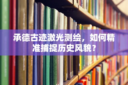 承德古迹激光测绘，如何精准捕捉历史风貌？