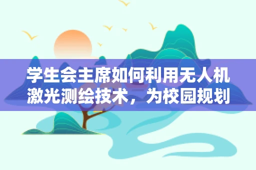 学生会主席如何利用无人机激光测绘技术，为校园规划带来新视角？