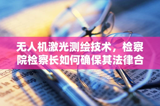 无人机激光测绘技术，检察院检察长如何确保其法律合规性？