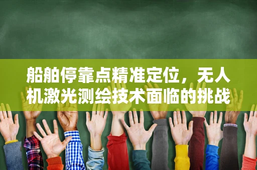 船舶停靠点精准定位，无人机激光测绘技术面临的挑战与解决方案