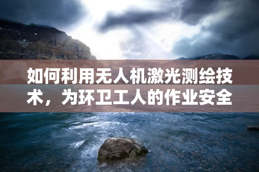 如何利用无人机激光测绘技术，为环卫工人的作业安全与效率保驾护航？