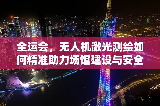 全运会，无人机激光测绘如何精准助力场馆建设与安全监控？