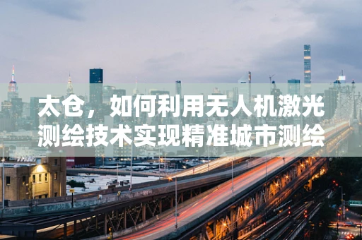 太仓，如何利用无人机激光测绘技术实现精准城市测绘？