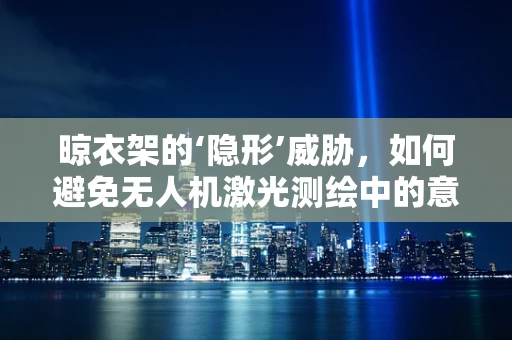 晾衣架的‘隐形’威胁，如何避免无人机激光测绘中的意外干扰？