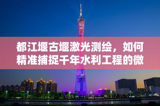 都江堰古堰激光测绘，如何精准捕捉千年水利工程的微妙细节？