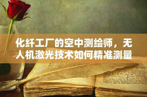 化纤工厂的空中测绘师，无人机激光技术如何精准测量？