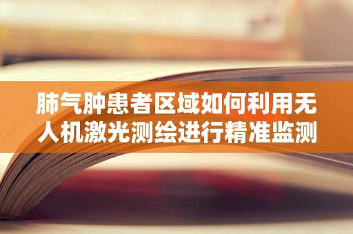 肺气肿患者区域如何利用无人机激光测绘进行精准监测？