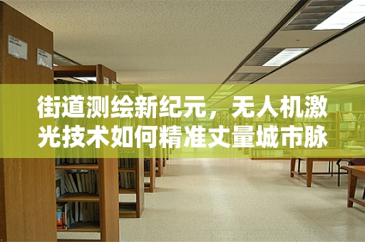 街道测绘新纪元，无人机激光技术如何精准丈量城市脉络？