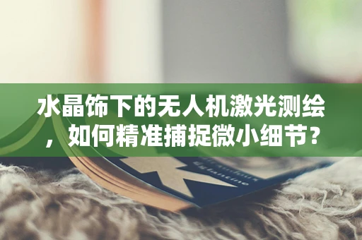 水晶饰下的无人机激光测绘，如何精准捕捉微小细节？