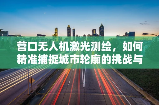 营口无人机激光测绘，如何精准捕捉城市轮廓的挑战与对策？