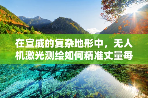 在宣威的复杂地形中，无人机激光测绘如何精准丈量每一寸土地？
