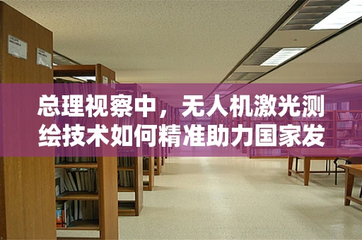 总理视察中，无人机激光测绘技术如何精准助力国家发展？