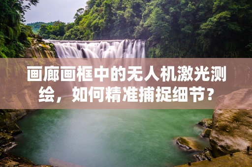 画廊画框中的无人机激光测绘，如何精准捕捉细节？