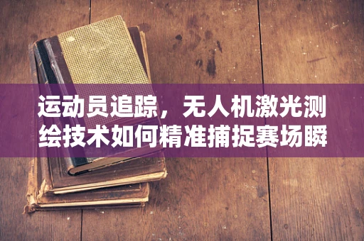 运动员追踪，无人机激光测绘技术如何精准捕捉赛场瞬间？