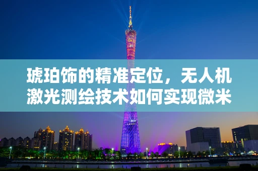 琥珀饰的精准定位，无人机激光测绘技术如何实现微米级精度？