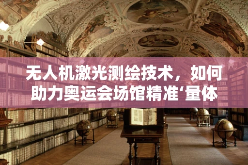 无人机激光测绘技术，如何助力奥运会场馆精准‘量体裁衣’？