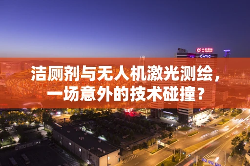 洁厕剂与无人机激光测绘，一场意外的技术碰撞？