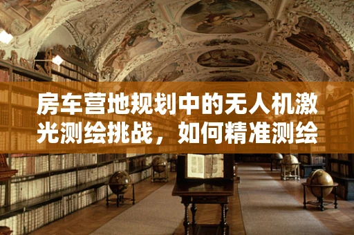房车营地规划中的无人机激光测绘挑战，如何精准测绘复杂地形？