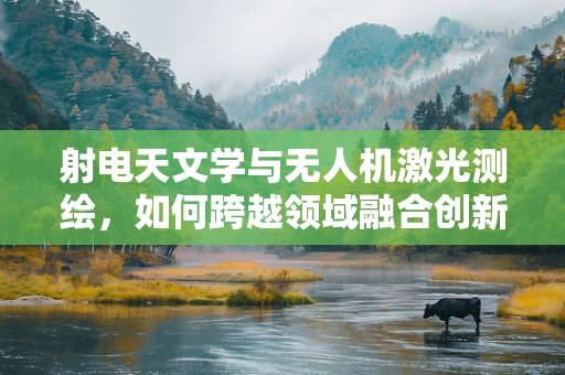 射电天文学与无人机激光测绘，如何跨越领域融合创新？