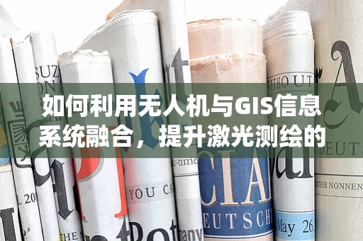 如何利用无人机与GIS信息系统融合，提升激光测绘的精准度与效率？