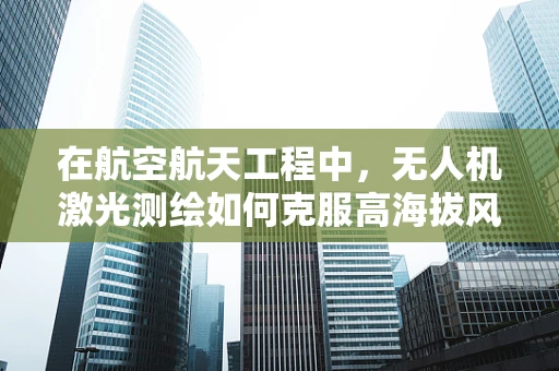 在航空航天工程中，无人机激光测绘如何克服高海拔风切变的影响？