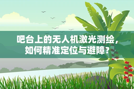 吧台上的无人机激光测绘，如何精准定位与避障？