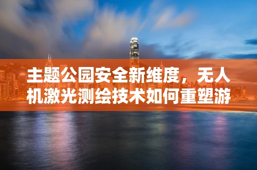 主题公园安全新维度，无人机激光测绘技术如何重塑游乐安全？
