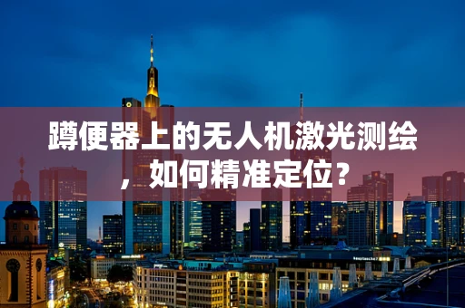 蹲便器上的无人机激光测绘，如何精准定位？