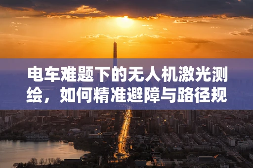电车难题下的无人机激光测绘，如何精准避障与路径规划？