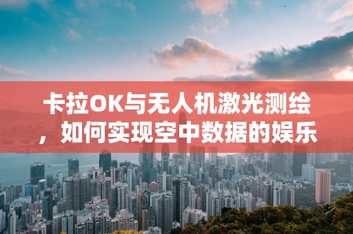 卡拉OK与无人机激光测绘，如何实现空中数据的娱乐化应用？