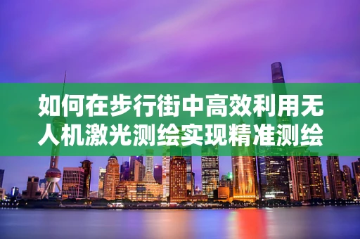 如何在步行街中高效利用无人机激光测绘实现精准测绘？