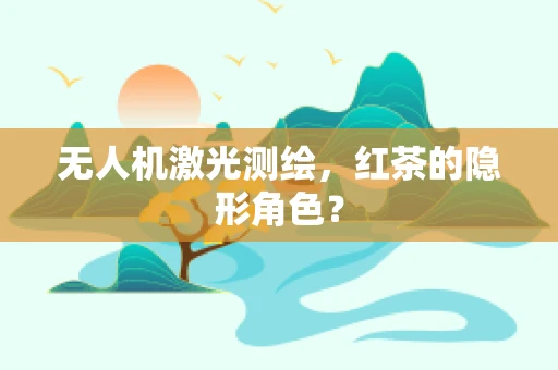 无人机激光测绘，红茶的隐形角色？