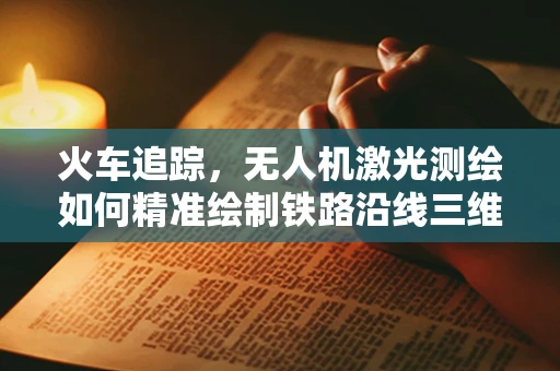火车追踪，无人机激光测绘如何精准绘制铁路沿线三维地图？