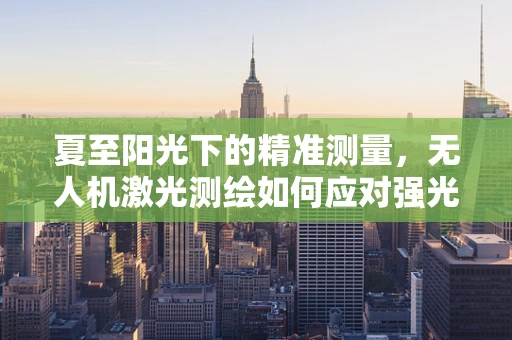 夏至阳光下的精准测量，无人机激光测绘如何应对强光挑战？