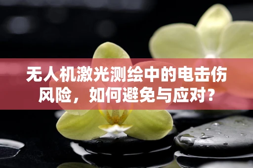 无人机激光测绘中的电击伤风险，如何避免与应对？