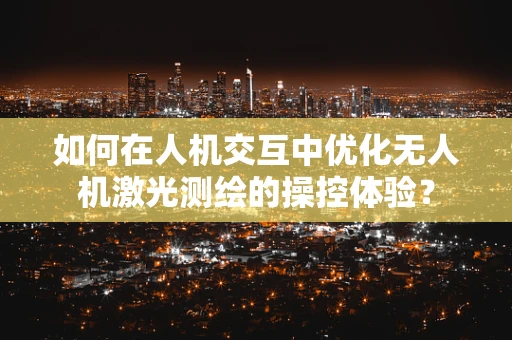 如何在人机交互中优化无人机激光测绘的操控体验？