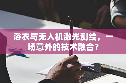 浴衣与无人机激光测绘，一场意外的技术融合？