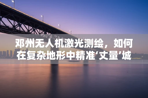 邓州无人机激光测绘，如何在复杂地形中精准‘丈量’城市？