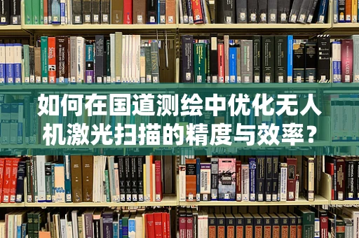 如何在国道测绘中优化无人机激光扫描的精度与效率？