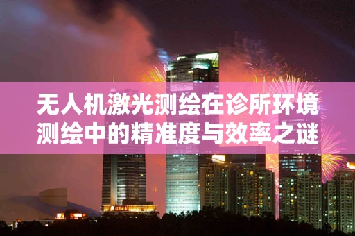 无人机激光测绘在诊所环境测绘中的精准度与效率之谜
