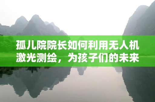 孤儿院院长如何利用无人机激光测绘，为孩子们的未来绘制蓝图？
